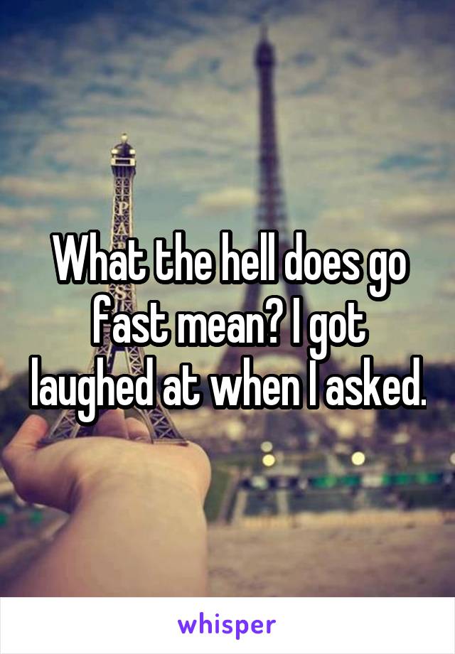What the hell does go fast mean? I got laughed at when I asked.