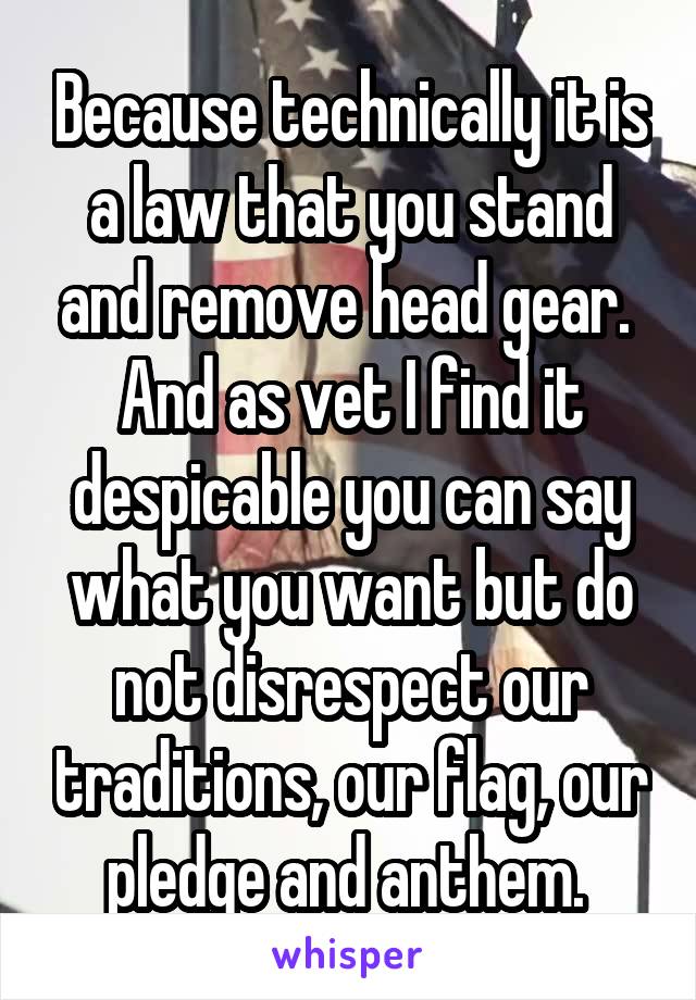 Because technically it is a law that you stand and remove head gear.  And as vet I find it despicable you can say what you want but do not disrespect our traditions, our flag, our pledge and anthem. 