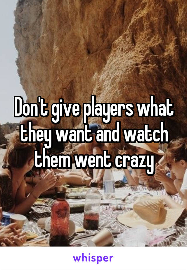 Don't give players what they want and watch them went crazy