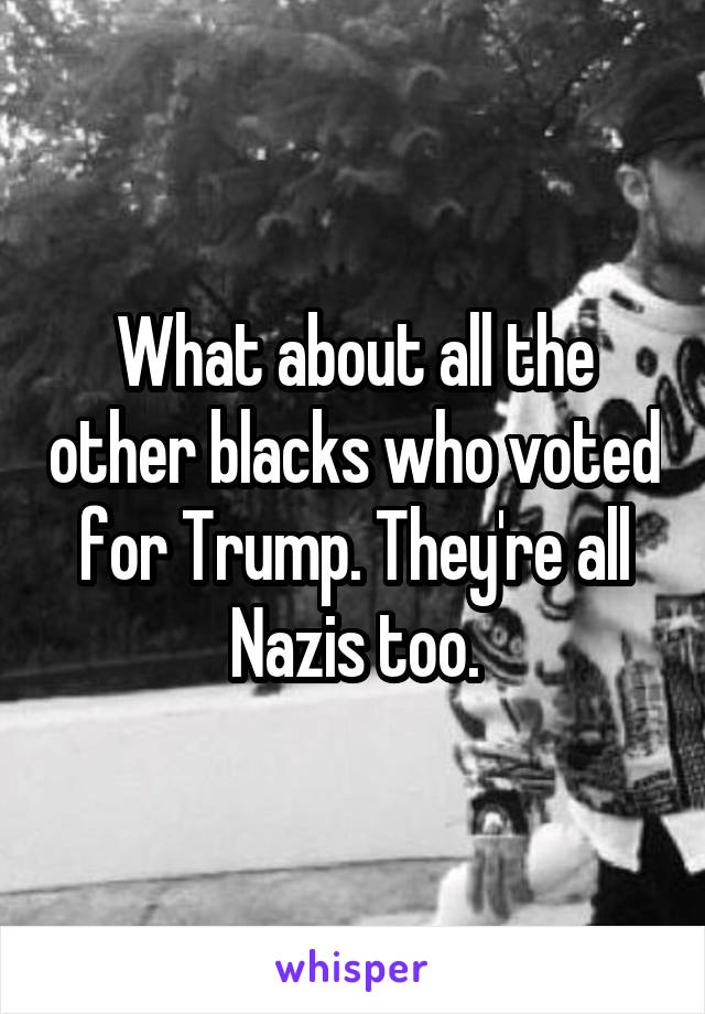 What about all the other blacks who voted for Trump. They're all Nazis too.