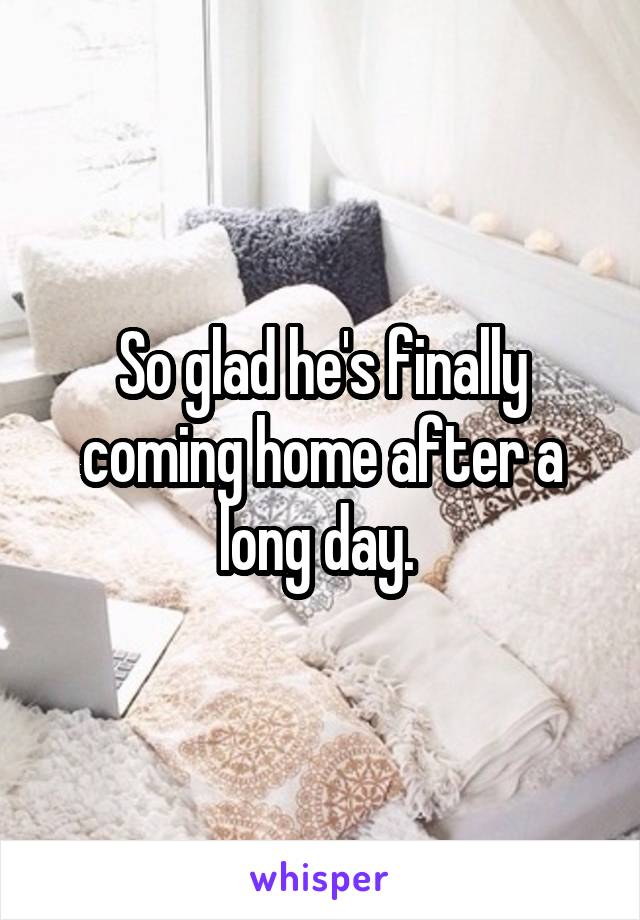So glad he's finally coming home after a long day. 