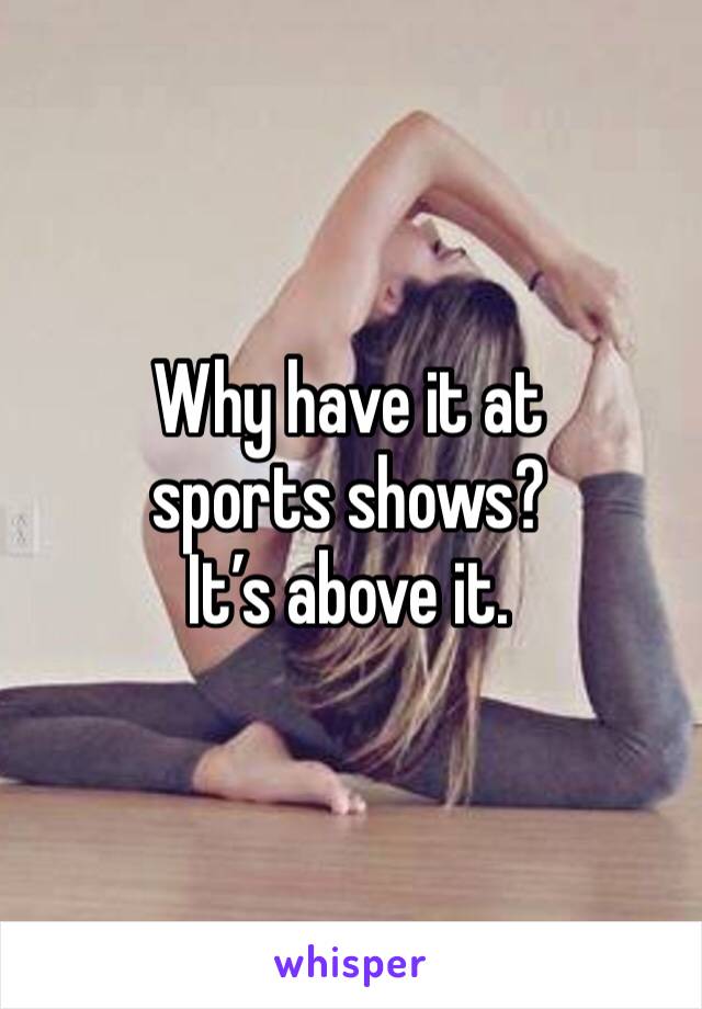 Why have it at sports shows? 
It’s above it. 