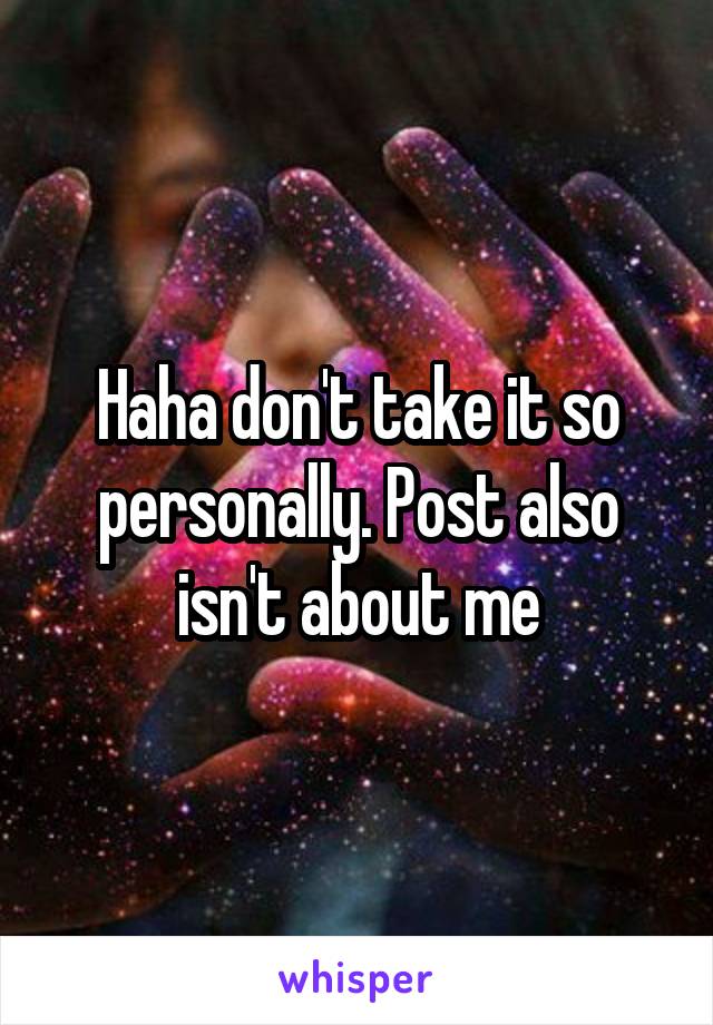 Haha don't take it so personally. Post also isn't about me