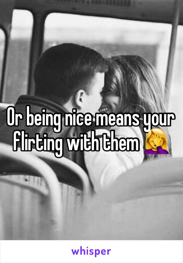 Or being nice means your flirting with them 🤦‍♀️