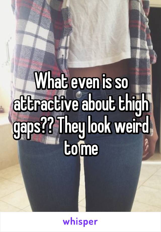What even is so attractive about thigh gaps?? They look weird to me