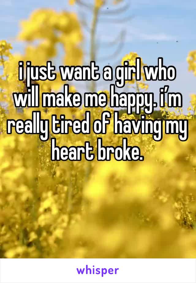 i just want a girl who will make me happy. i’m really tired of having my heart broke. 