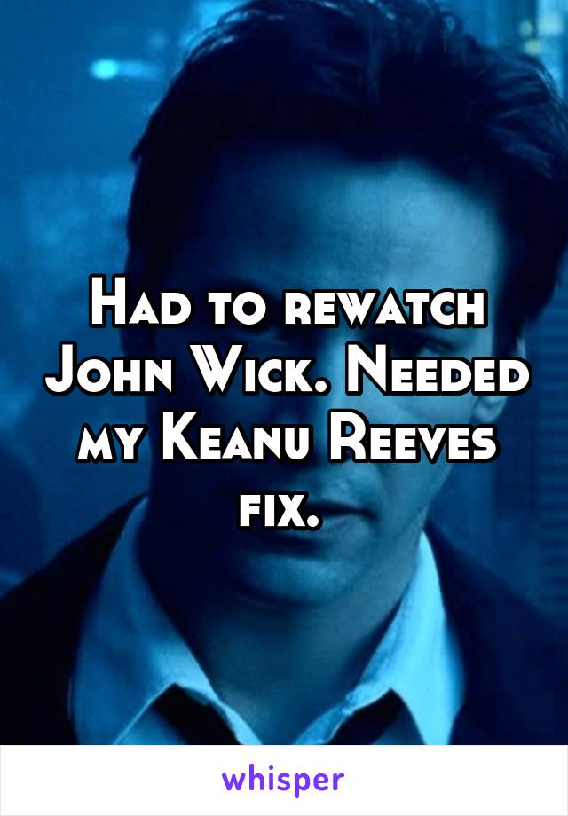 Had to rewatch John Wick. Needed my Keanu Reeves fix. 