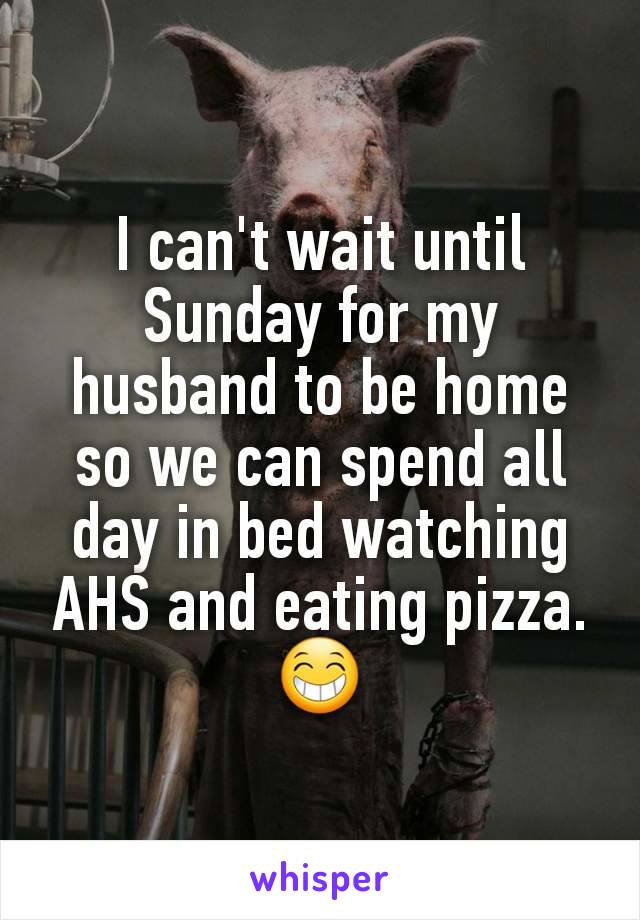 I can't wait until Sunday for my husband to be home so we can spend all day in bed watching AHS and eating pizza.ðŸ˜�