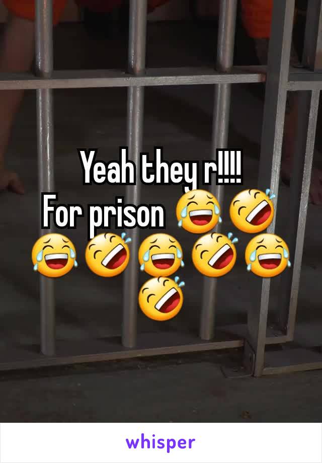 Yeah they r!!!!
For prison 😂🤣😂🤣😂🤣😂🤣