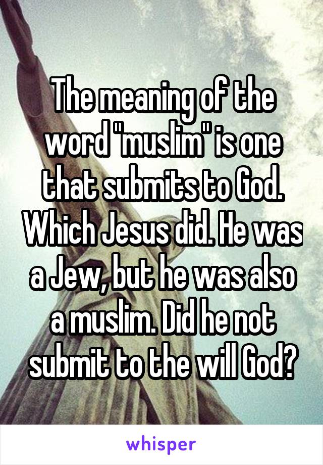 The meaning of the word "muslim" is one that submits to God. Which Jesus did. He was a Jew, but he was also a muslim. Did he not submit to the will God?