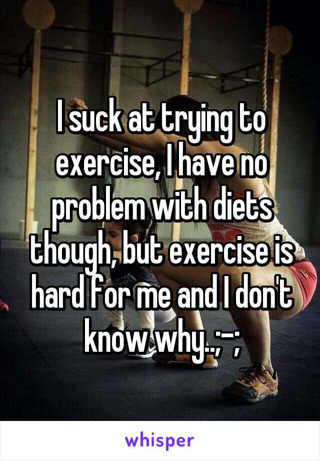 I suck at trying to exercise, I have no problem with diets though, but exercise is hard for me and I don't know why..;-;