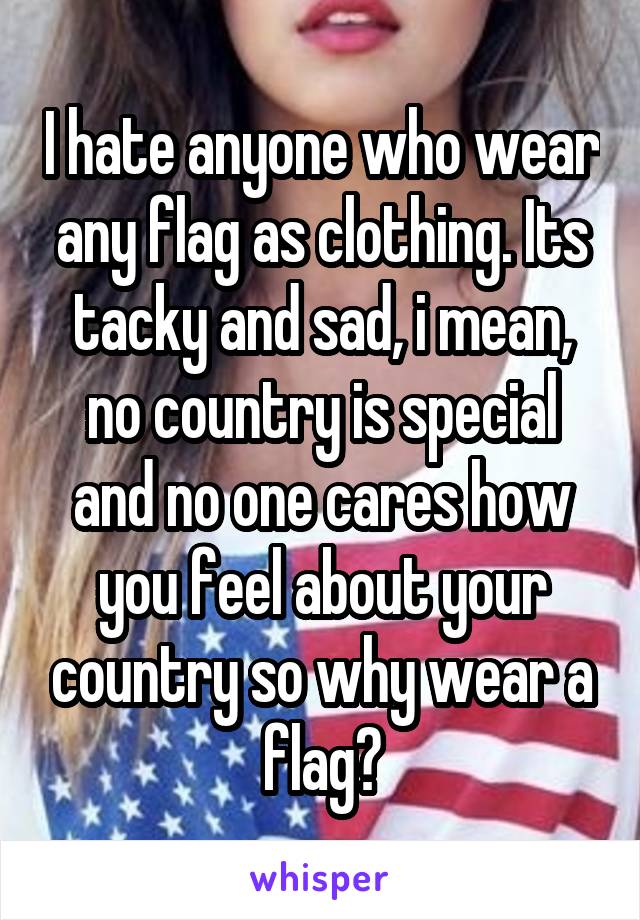 I hate anyone who wear any flag as clothing. Its tacky and sad, i mean, no country is special and no one cares how you feel about your country so why wear a flag?