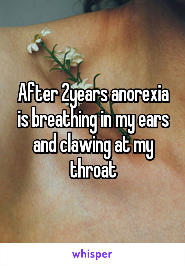 After 2years anorexia is breathing in my ears and clawing at my throat