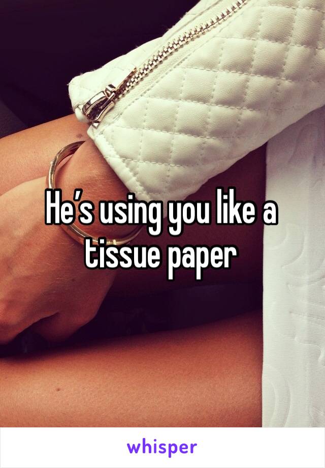 He’s using you like a tissue paper