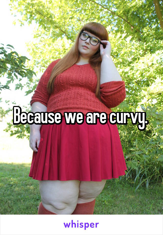 Because we are curvy. 