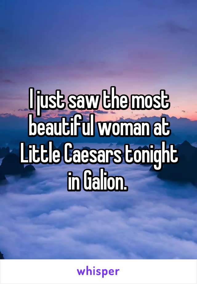 I just saw the most beautiful woman at Little Caesars tonight in Galion. 