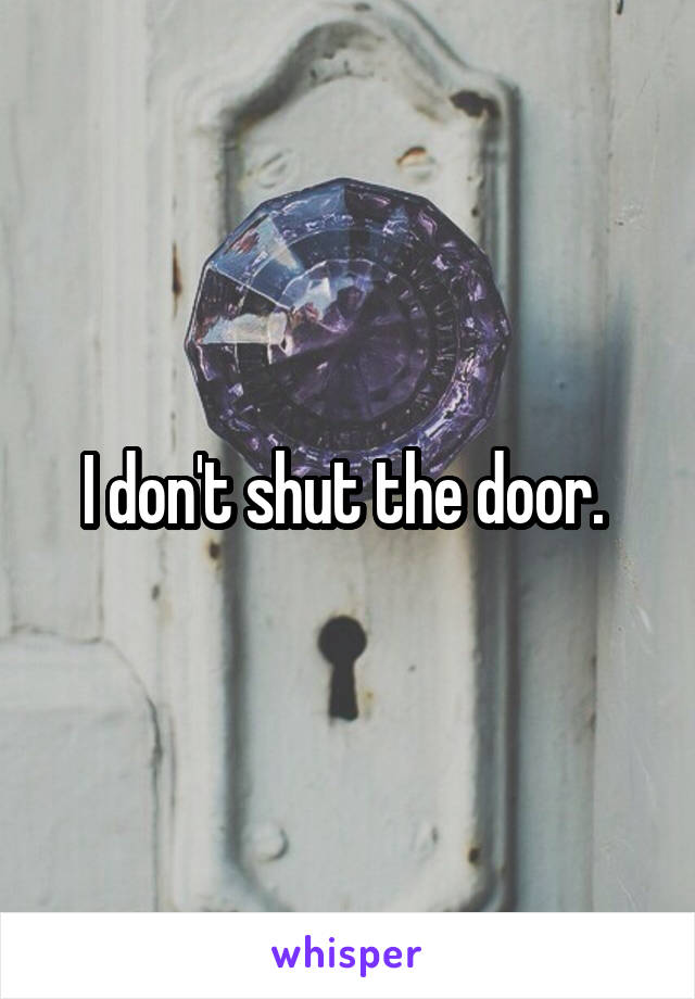I don't shut the door. 