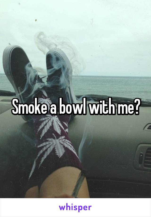 Smoke a bowl with me?