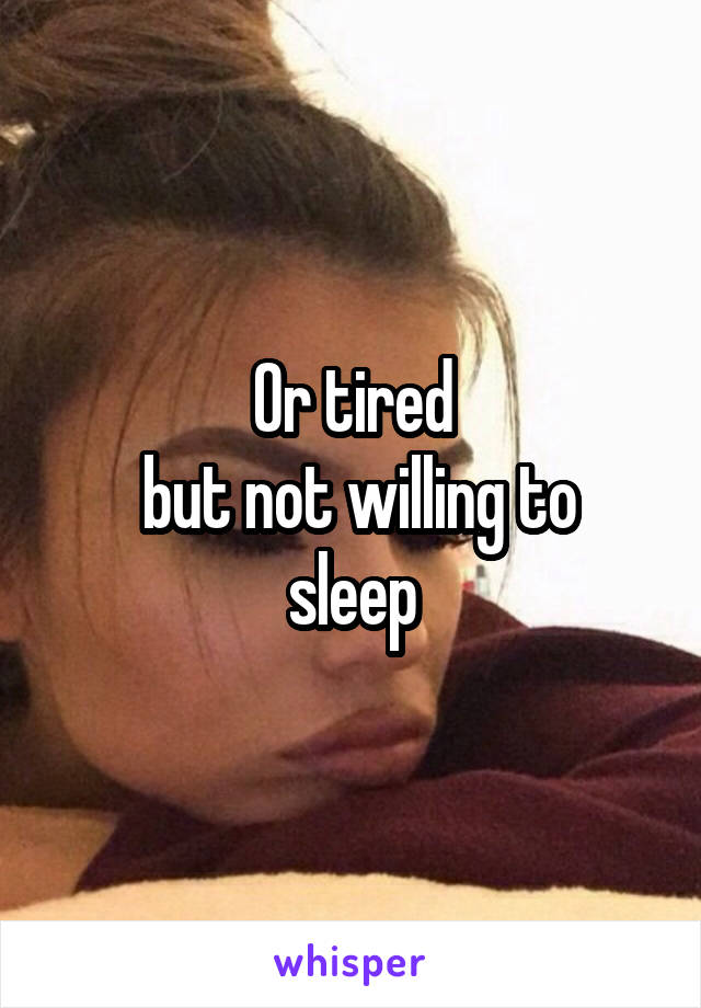 Or tired
 but not willing to sleep