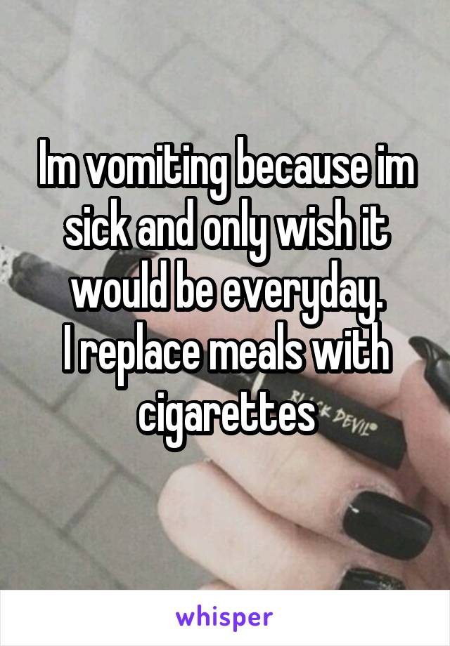 Im vomiting because im sick and only wish it would be everyday.
I replace meals with cigarettes
