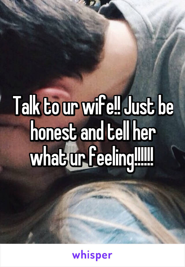 Talk to ur wife!! Just be honest and tell her what ur feeling!!!!!! 
