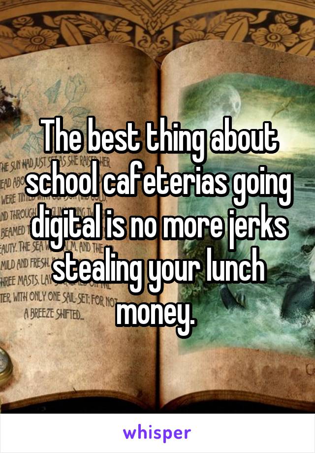 The best thing about school cafeterias going digital is no more jerks stealing your lunch money. 
