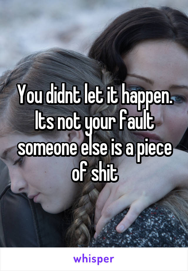 You didnt let it happen. Its not your fault someone else is a piece of shit