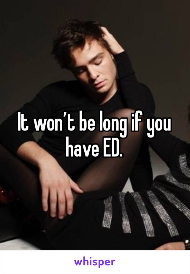 It won’t be long if you have ED. 