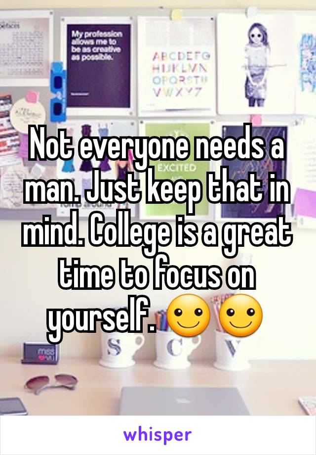 Not everyone needs a man. Just keep that in mind. College is a great time to focus on yourself. ☺️☺️