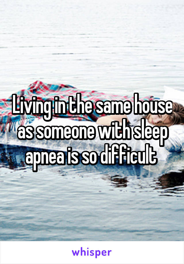 Living in the same house as someone with sleep apnea is so difficult 
