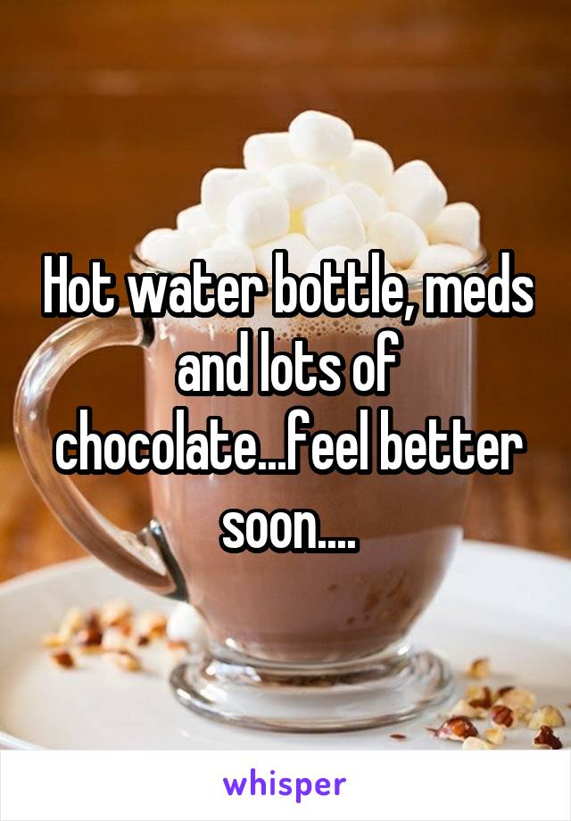 Hot water bottle, meds and lots of chocolate...feel better soon....