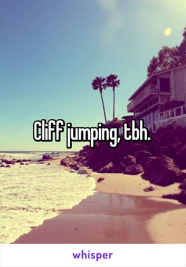 Cliff jumping, tbh. 