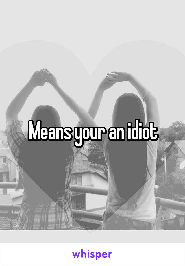 Means your an idiot
