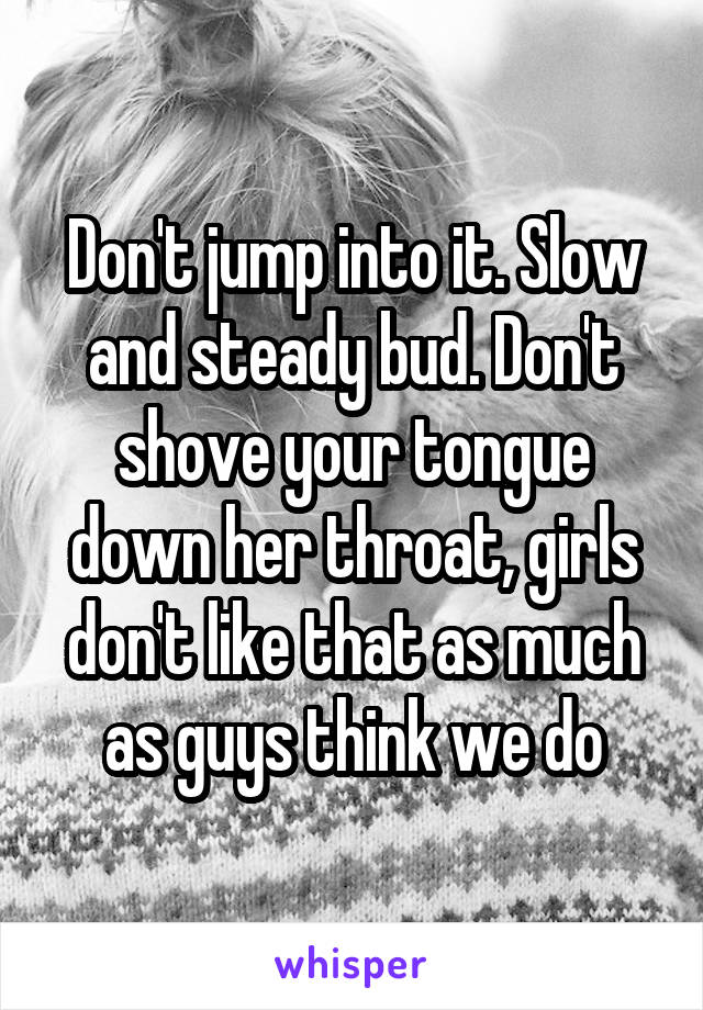 Don't jump into it. Slow and steady bud. Don't shove your tongue down her throat, girls don't like that as much as guys think we do
