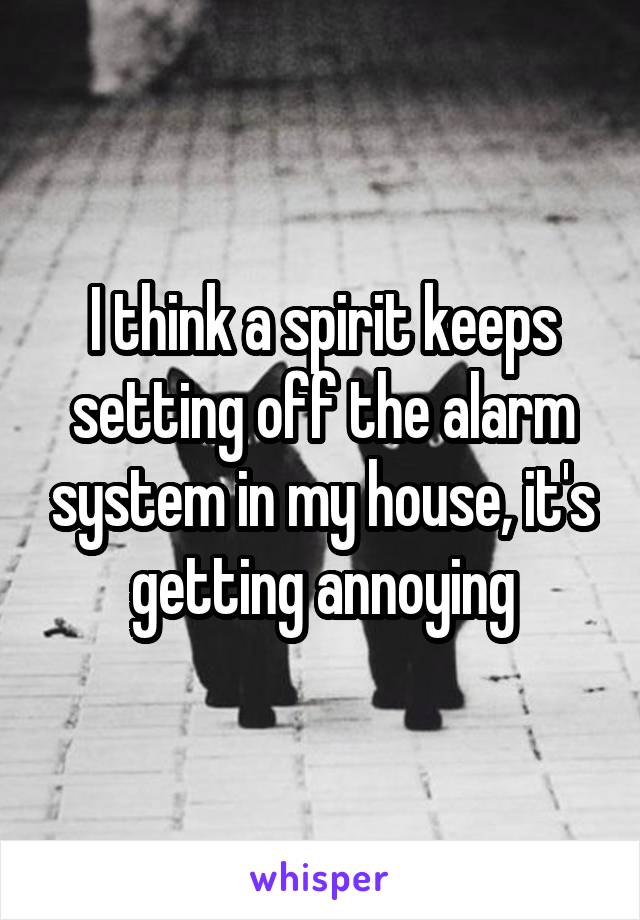 I think a spirit keeps setting off the alarm system in my house, it's getting annoying