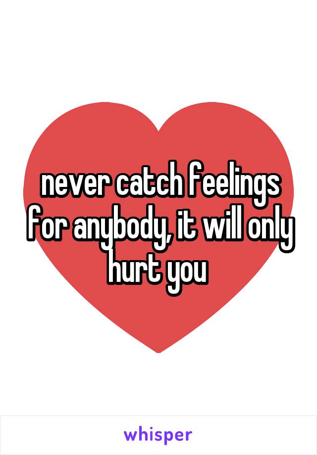 never catch feelings for anybody, it will only hurt you 