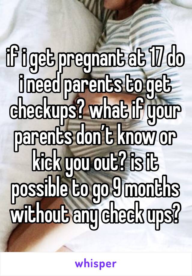 if i get pregnant at 17 do i need parents to get checkups? what if your parents don’t know or kick you out? is it possible to go 9 months without any check ups?