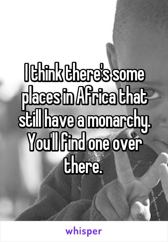 I think there's some places in Africa that still have a monarchy. You'll find one over there. 