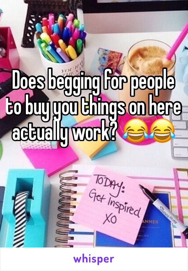 Does begging for people to buy you things on here actually work? ðŸ˜‚ðŸ˜‚