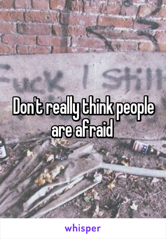 Don't really think people are afraid 