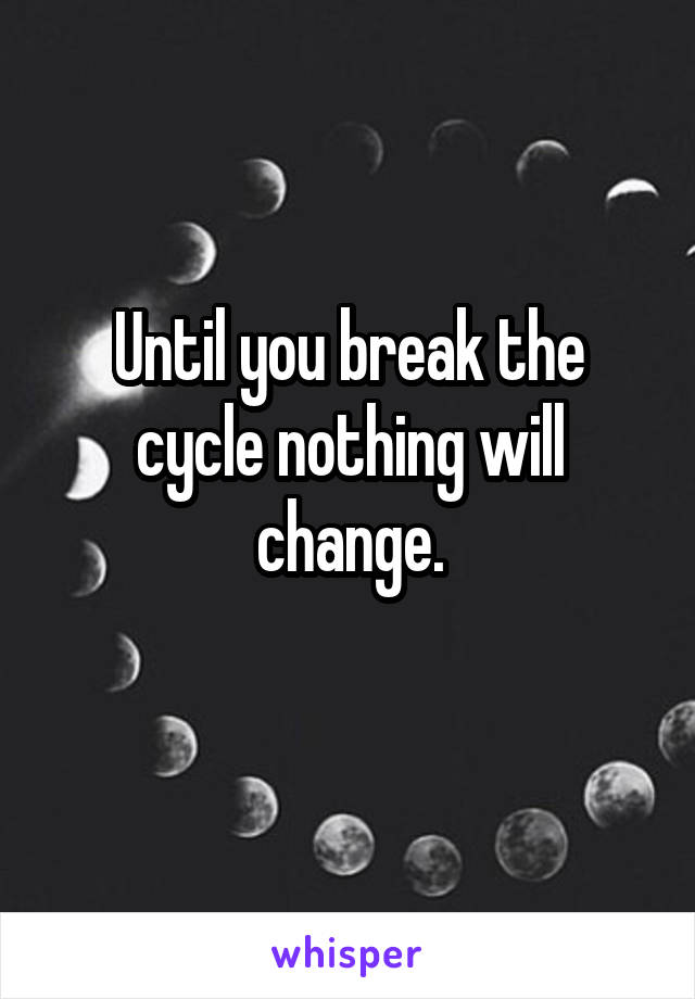 Until you break the cycle nothing will change.
