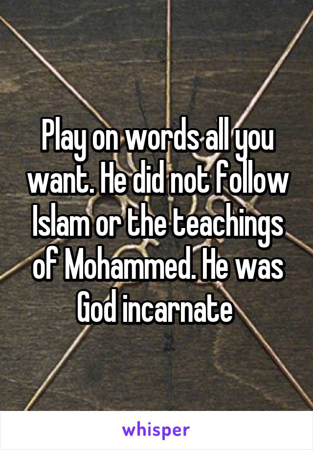 Play on words all you want. He did not follow Islam or the teachings of Mohammed. He was God incarnate 