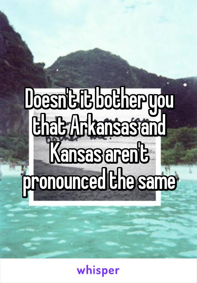 Doesn't it bother you that Arkansas and Kansas aren't pronounced the same