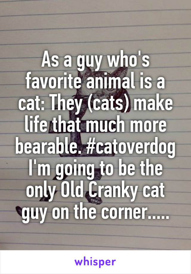 As a guy who's favorite animal is a cat: They (cats) make life that much more bearable. #catoverdog
I'm going to be the only Old Cranky cat guy on the corner.....