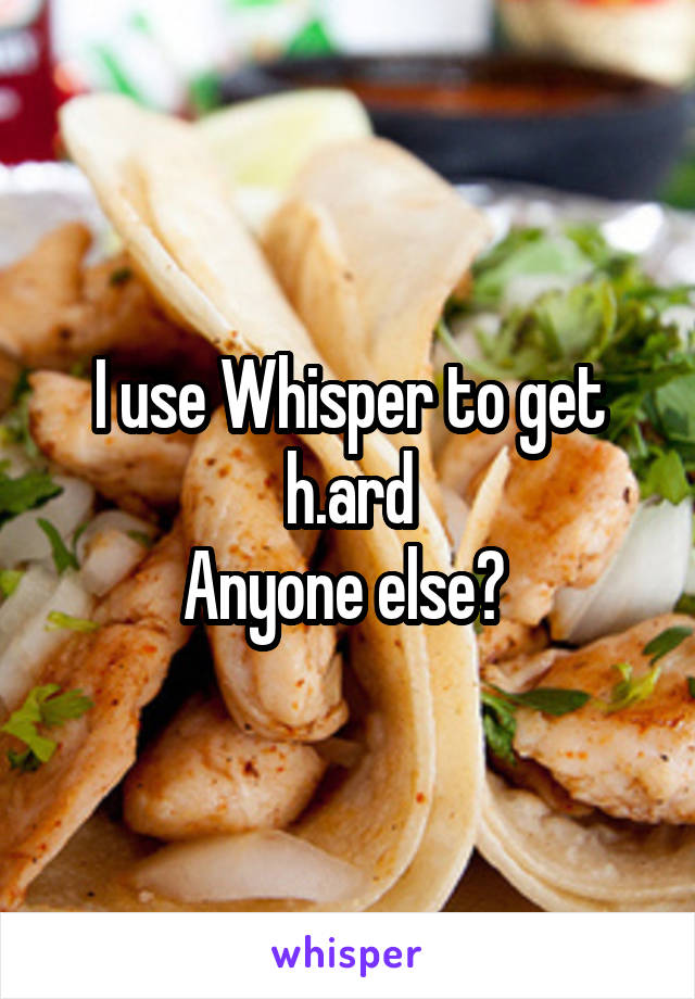 I use Whisper to get h.ard
Anyone else? 