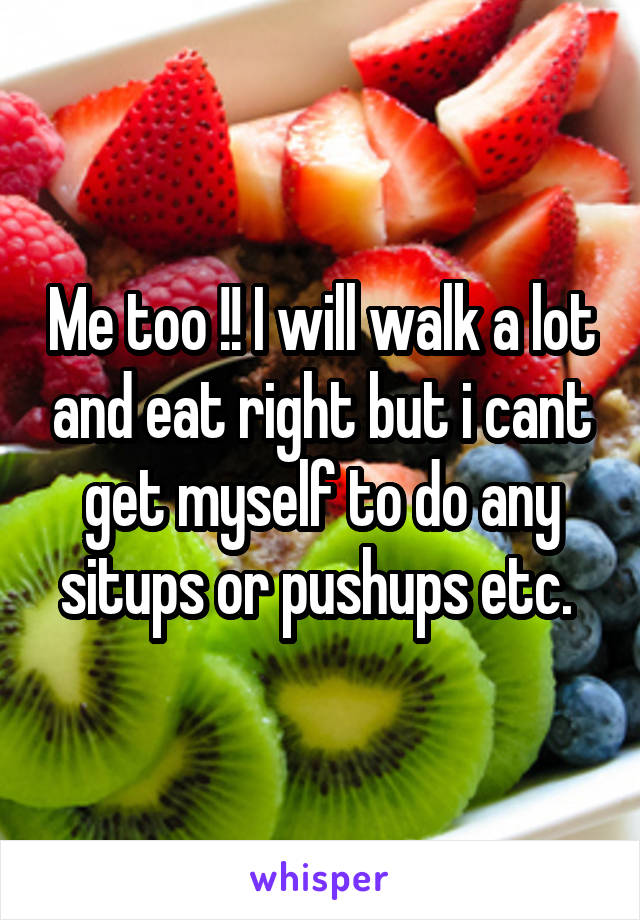 Me too !! I will walk a lot and eat right but i cant get myself to do any situps or pushups etc. 