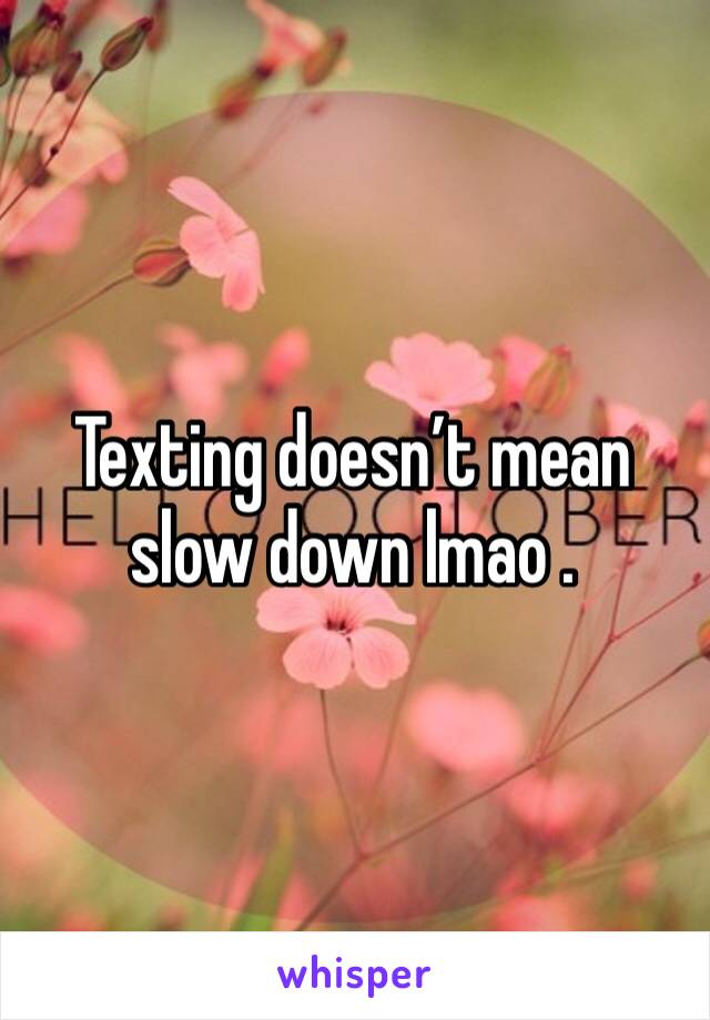 Texting doesn’t mean slow down lmao . 