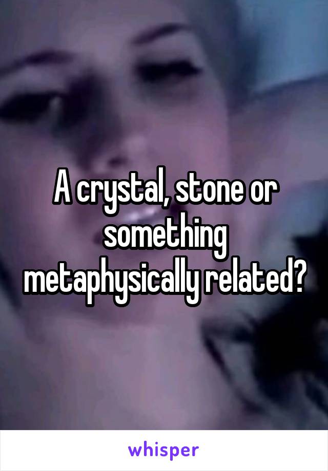 A crystal, stone or something metaphysically related?