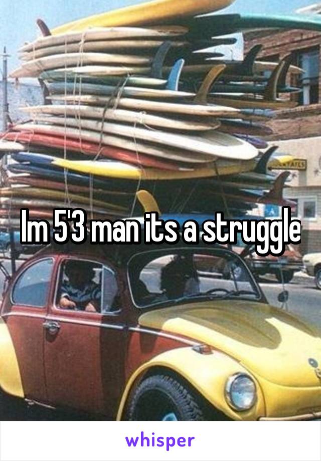 Im 5'3 man its a struggle