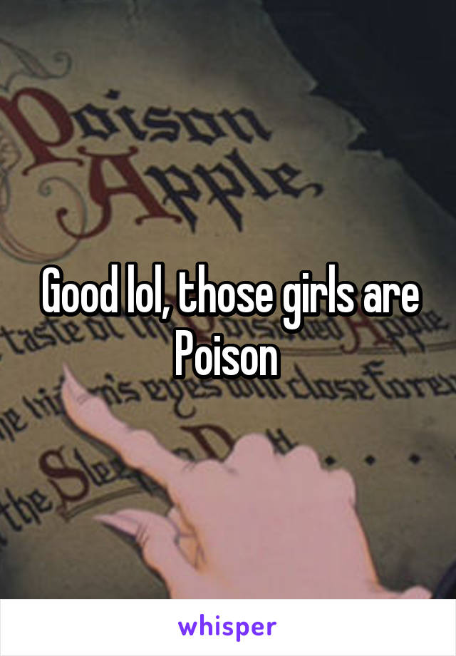 Good lol, those girls are Poison 